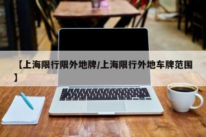【上海限行限外地牌/上海限行外地车牌范围】