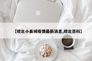 【皖北小县城疫情最新消息,皖北百科】