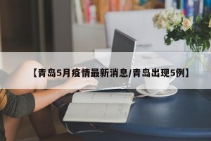 【青岛5月疫情最新消息/青岛出现5例】