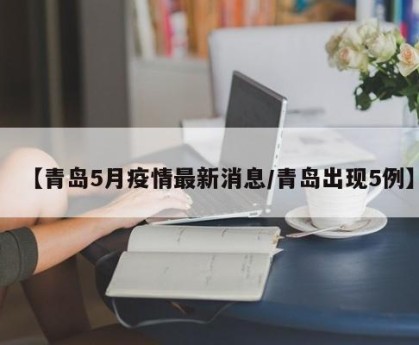 【青岛5月疫情最新消息/青岛出现5例】