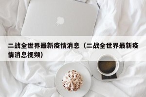 二战全世界最新疫情消息（二战全世界最新疫情消息视频）