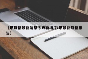 【市疫情最新消息今天新增/我市最新疫情报告】
