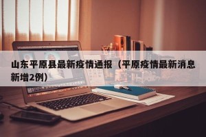 山东平原县最新疫情通报（平原疫情最新消息新增2例）