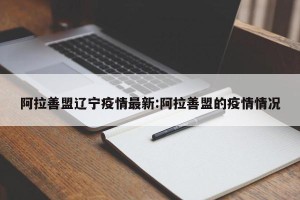 阿拉善盟辽宁疫情最新:阿拉善盟的疫情情况