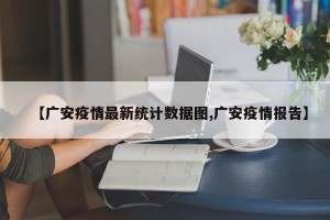 【广安疫情最新统计数据图,广安疫情报告】
