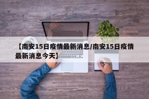 【南安15日疫情最新消息/南安15日疫情最新消息今天】