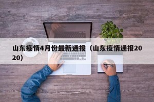 山东疫情4月份最新通报（山东疫情通报2020）