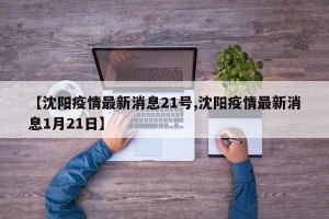 【沈阳疫情最新消息21号,沈阳疫情最新消息1月21日】