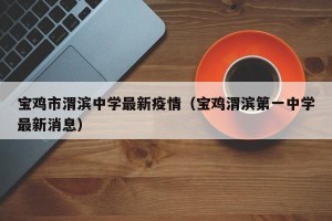 宝鸡市渭滨中学最新疫情（宝鸡渭滨第一中学最新消息）