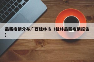 最新疫情分布广西桂林市（桂林最新疫情报告）