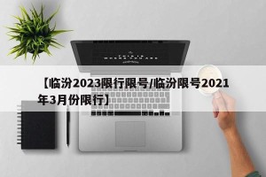 【临汾2023限行限号/临汾限号2021年3月份限行】