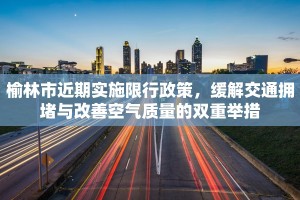 榆林市近期实施限行政策，缓解交通拥堵与改善空气质量的双重举措
