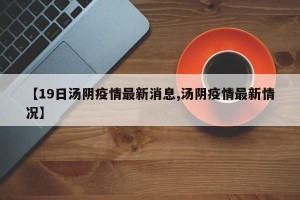 【19日汤阴疫情最新消息,汤阴疫情最新情况】