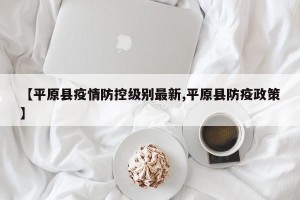 【平原县疫情防控级别最新,平原县防疫政策】