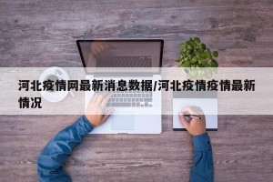 河北疫情网最新消息数据/河北疫情疫情最新情况