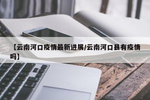 【云南河口疫情最新进展/云南河口县有疫情吗】