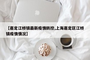 【嘉定江桥镇最新疫情防控,上海嘉定区江桥镇疫情情况】