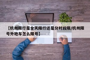 【杭州限行是全天限行还是分时段限/杭州限号外地车怎么限号】