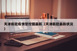 天津新冠疫情管控图最新（天津新冠最新状况）
