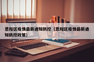 恩阳区疫情最新通知防控（恩阳区疫情最新通知防控政策）