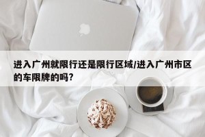 进入广州就限行还是限行区域/进入广州市区的车限牌的吗?