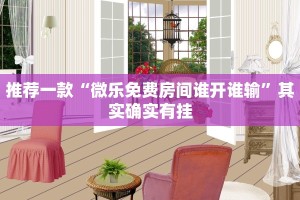 推荐一款“微乐免费房间谁开谁输”其实确实有挂