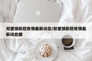 双堡镇新冠疫情最新动态/双堡镇新冠疫情最新动态图