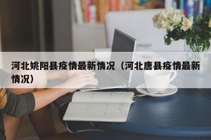 河北姚阳县疫情最新情况（河北唐县疫情最新情况）