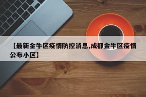 【最新金牛区疫情防控消息,成都金牛区疫情公布小区】