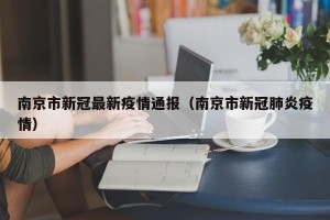 南京市新冠最新疫情通报（南京市新冠肺炎疫情）