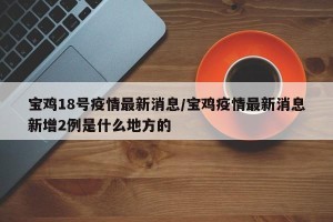 宝鸡18号疫情最新消息/宝鸡疫情最新消息新增2例是什么地方的