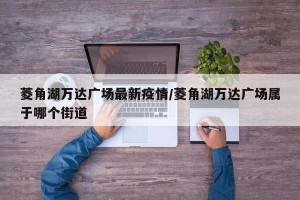 菱角湖万达广场最新疫情/菱角湖万达广场属于哪个街道