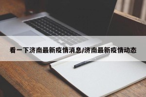 看一下济南最新疫情消息/济南最新疫情动态