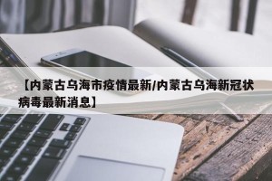 【内蒙古乌海市疫情最新/内蒙古乌海新冠状病毒最新消息】