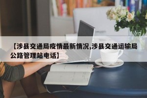 【涉县交通局疫情最新情况,涉县交通运输局公路管理站电话】