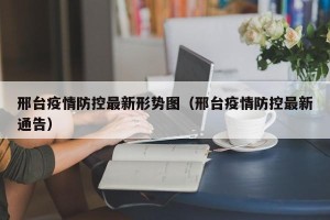 邢台疫情防控最新形势图（邢台疫情防控最新通告）