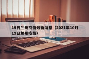19日兰州疫情最新消息（2021年10月19日兰州疫情）