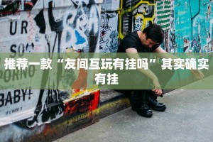 推荐一款“友间互玩有挂吗”其实确实有挂