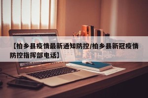 【柏乡县疫情最新通知防控/柏乡县新冠疫情防控指挥部电话】