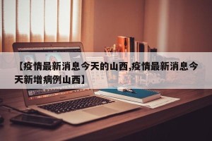 【疫情最新消息今天的山西,疫情最新消息今天新增病例山西】