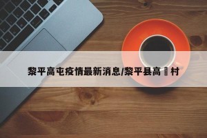 黎平高屯疫情最新消息/黎平县高孖村