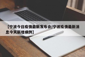 【宁波今日疫情最新发布会/宁波疫情最新消息今天新增病例】