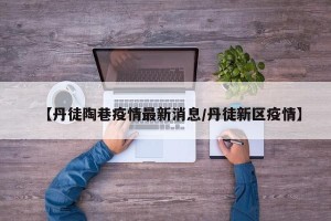 【丹徒陶巷疫情最新消息/丹徒新区疫情】