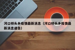 河口桥头乡疫情最新消息（河口桥头乡疫情最新消息通告）