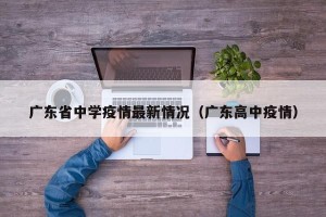 广东省中学疫情最新情况（广东高中疫情）