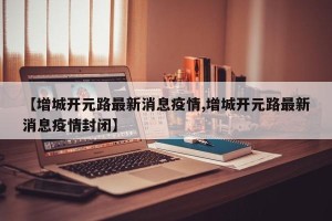 【增城开元路最新消息疫情,增城开元路最新消息疫情封闭】