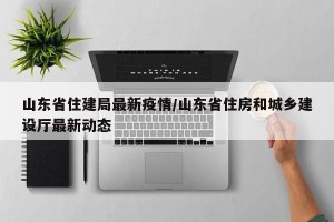 山东省住建局最新疫情/山东省住房和城乡建设厅最新动态