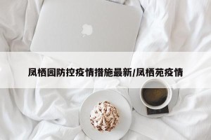 凤栖园防控疫情措施最新/凤栖苑疫情