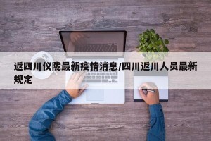 返四川仪陇最新疫情消息/四川返川人员最新规定