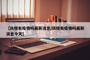 【凤梧有疫情吗最新消息/凤梧有疫情吗最新消息今天】